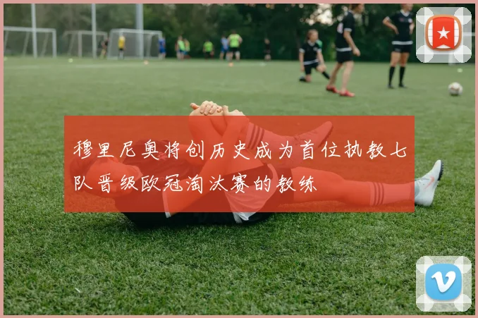 穆里尼奥将创历史成为首位执教七队晋级欧冠淘汰赛的教练