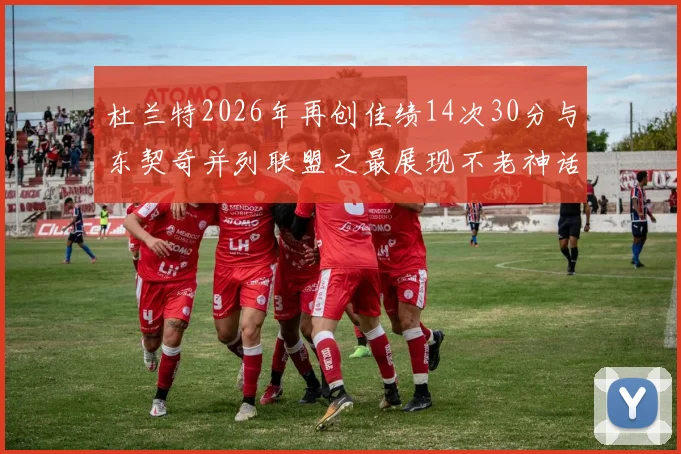 杜兰特2026年再创佳绩14次30分与东契奇并列联盟之最展现不老神话