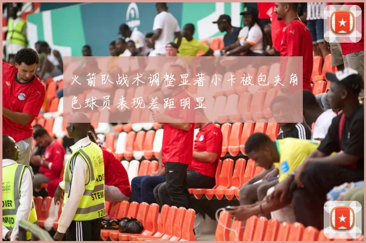 火箭队战术调整显著小卡被包夹角色球员表现差距明显