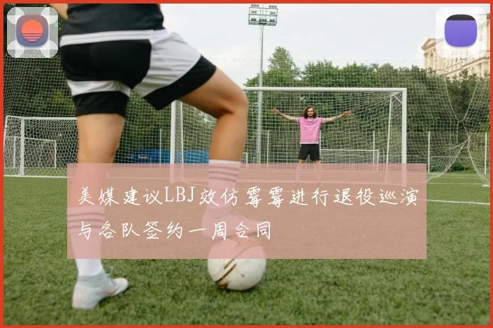 美媒建议LBJ效仿霉霉进行退役巡演与各队签约一周合同