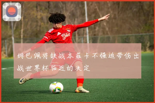 姆巴佩将缺战本菲卡不强迫带伤出战世界杯临近的决定