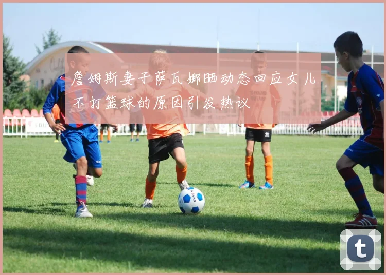 詹姆斯妻子萨瓦娜晒动态回应女儿不打篮球的原因引发热议