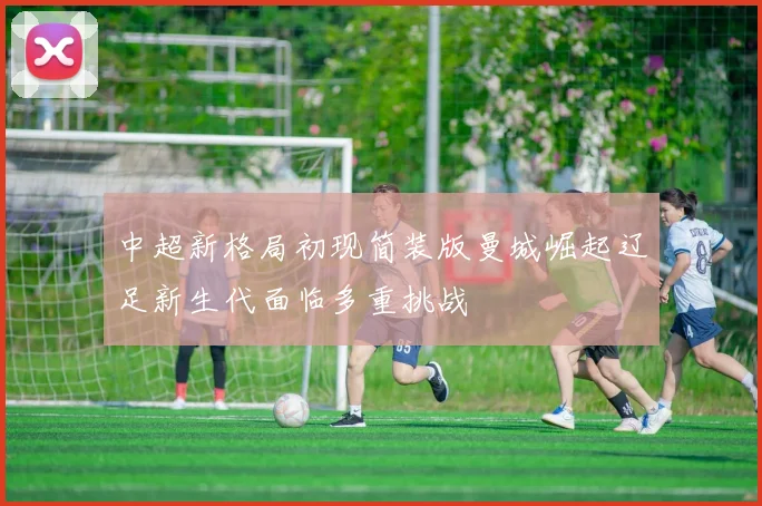 中超新格局初现简装版曼城崛起辽足新生代面临多重挑战