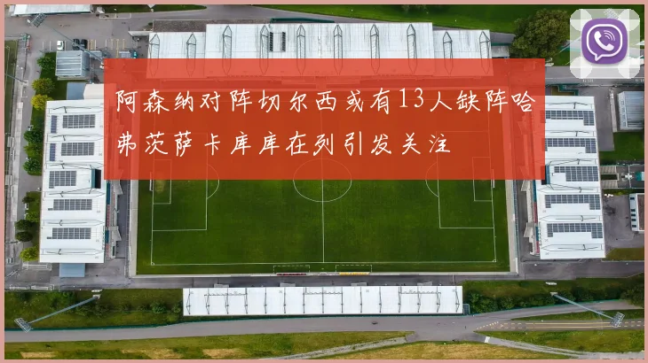 阿森纳对阵切尔西或有13人缺阵哈弗茨萨卡库库在列引发关注