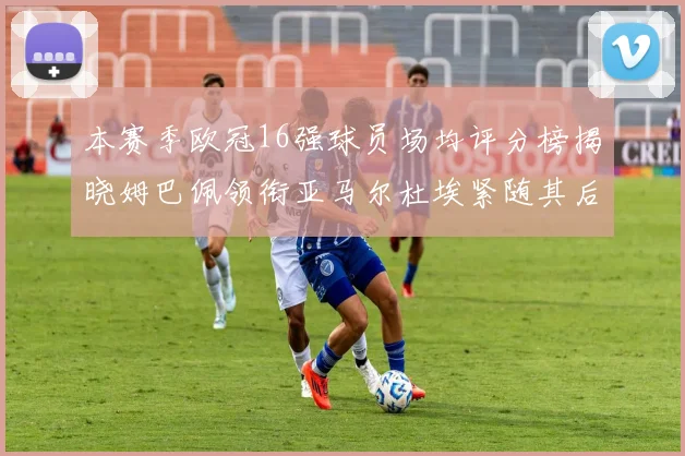 本赛季欧冠16强球员场均评分榜揭晓姆巴佩领衔亚马尔杜埃紧随其后