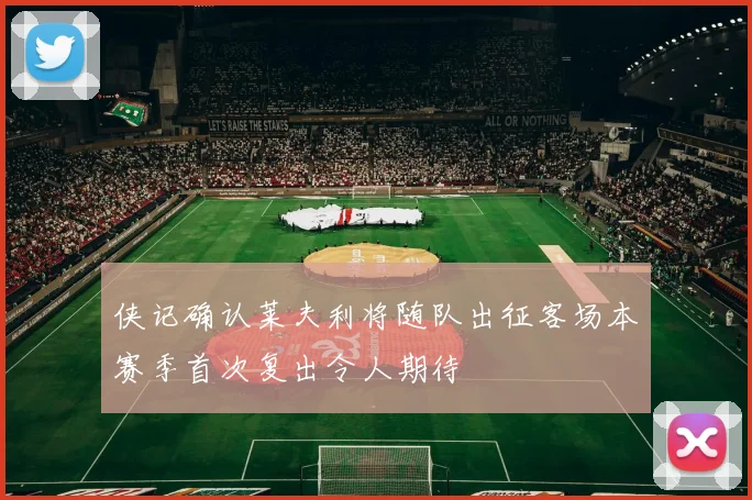 侠记确认莱夫利将随队出征客场本赛季首次复出令人期待