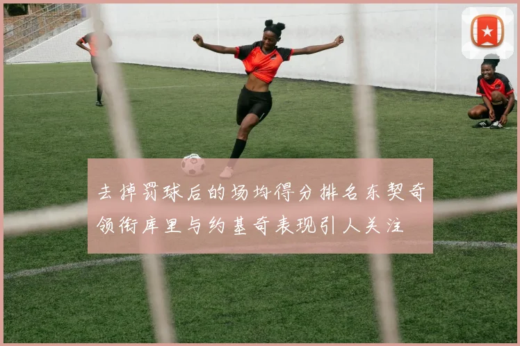 去掉罚球后的场均得分排名东契奇领衔库里与约基奇表现引人关注