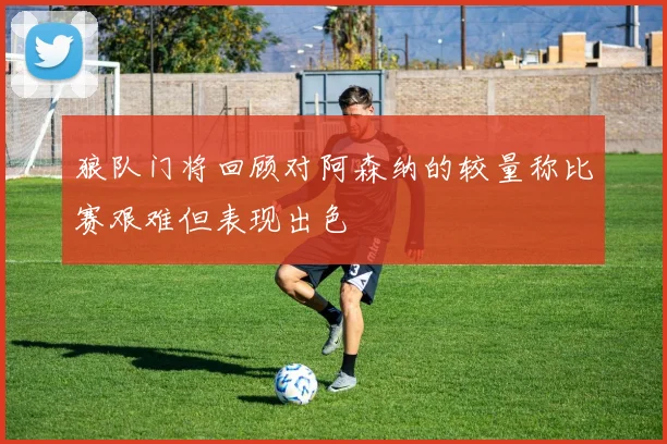 狼队门将回顾对阿森纳的较量称比赛艰难但表现出色