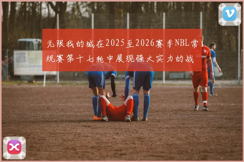 无限我的城在2025至2026赛季NBL常规赛第十七轮中展现强大实力的战报