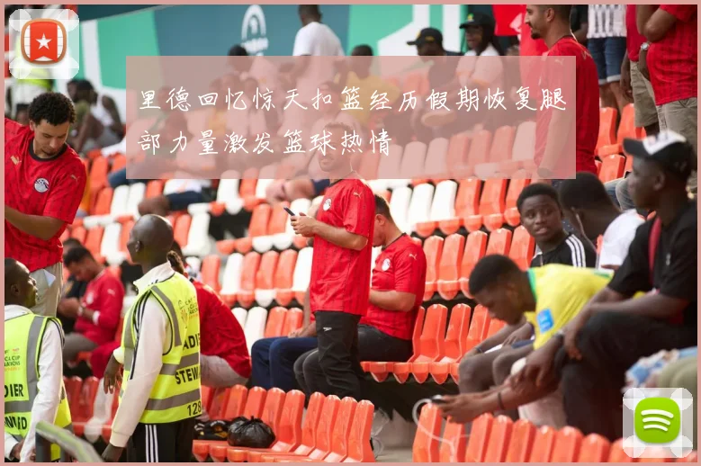 里德回忆惊天扣篮经历假期恢复腿部力量激发篮球热情