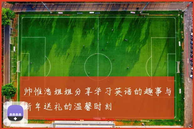帅惟浩姐姐分享学习英语的趣事与新年送礼的温馨时刻