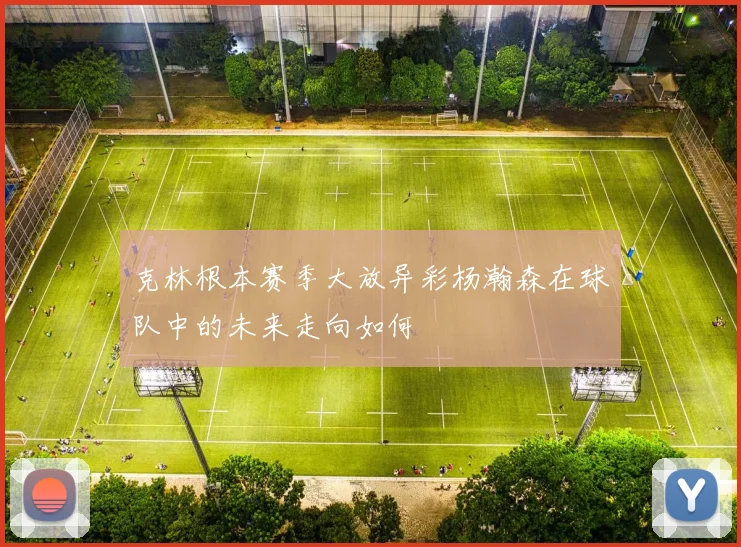 克林根本赛季大放异彩杨瀚森在球队中的未来走向如何